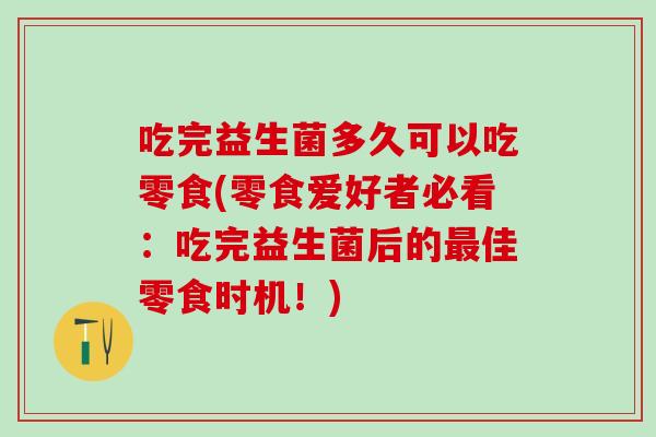 吃完益生菌多久可以吃零食(零食爱好者必看：吃完益生菌后的最佳零食时机！)