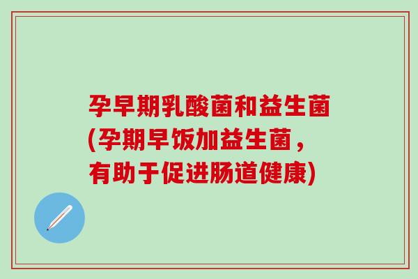 孕早期乳酸菌和益生菌(孕期早饭加益生菌，有助于促进肠道健康)