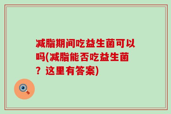 减脂期间吃益生菌可以吗(减脂能否吃益生菌？这里有答案)