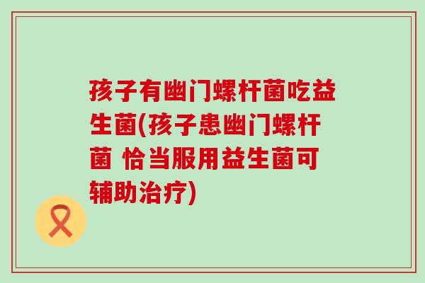 孩子有幽门螺杆菌吃益生菌(孩子患幽门螺杆菌 恰当服用益生菌可辅助) 孩子有幽门螺杆菌吃益生菌(孩子患幽门螺杆菌 恰当服用益生菌可辅助)