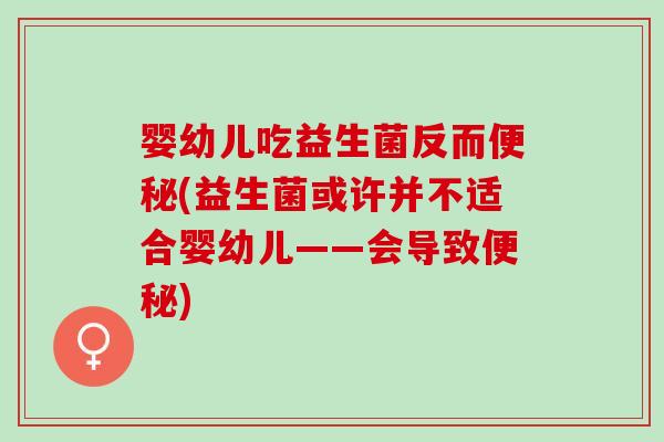 婴幼儿吃益生菌反而便秘(益生菌或许并不适合婴幼儿——会导致便秘)