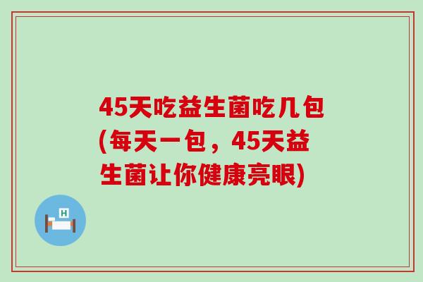 45天吃益生菌吃几包(每天一包，45天益生菌让你健康亮眼)