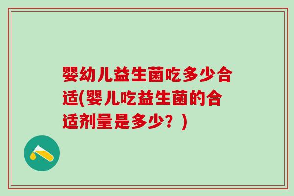 婴幼儿益生菌吃多少合适(婴儿吃益生菌的合适剂量是多少？)