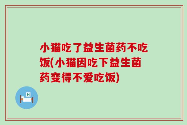 小猫吃了益生菌药不吃饭(小猫因吃下益生菌药变得不爱吃饭)