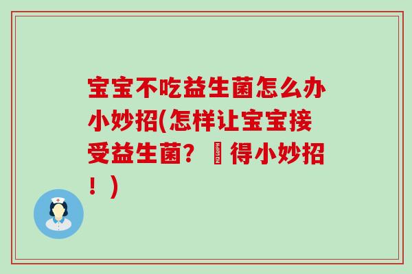 宝宝不吃益生菌怎么办小妙招(怎样让宝宝接受益生菌？覅得小妙招！)