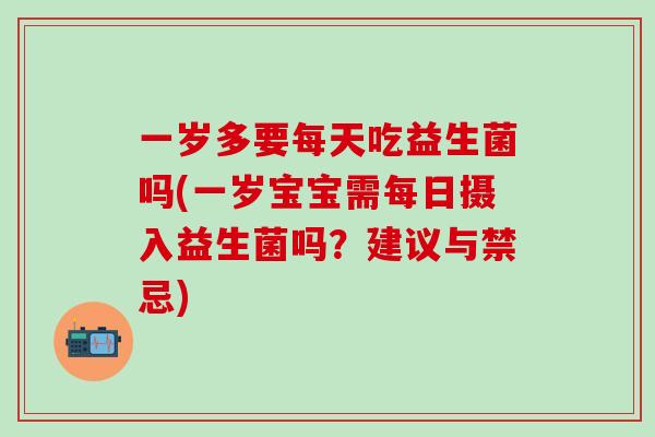 一岁多要每天吃益生菌吗(一岁宝宝需每日摄入益生菌吗？建议与禁忌)