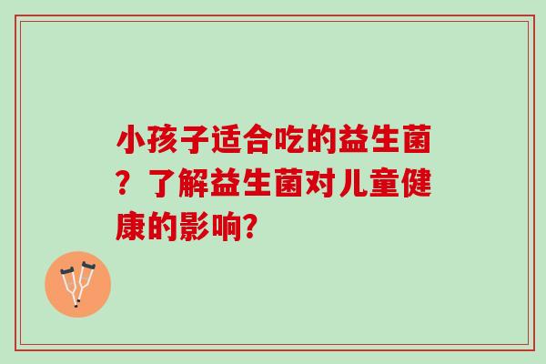 小孩子适合吃的益生菌？了解益生菌对儿童健康的影响？