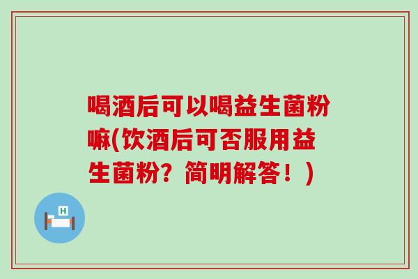 喝酒后可以喝益生菌粉嘛(饮酒后可否服用益生菌粉？简明解答！)