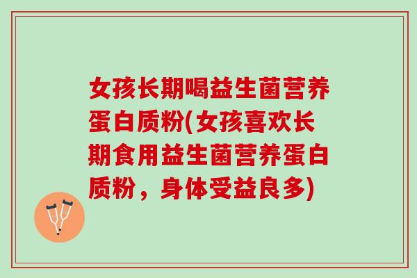 女孩长期喝益生菌营养蛋白质粉(女孩喜欢长期食用益生菌营养蛋白质粉，身体受益良多)