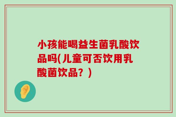 小孩能喝益生菌乳酸饮品吗(儿童可否饮用乳酸菌饮品？)