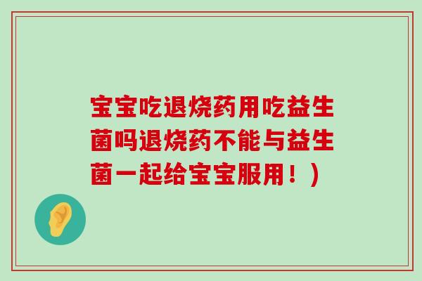 宝宝吃退烧药用吃益生菌吗退烧药不能与益生菌一起给宝宝服用！)