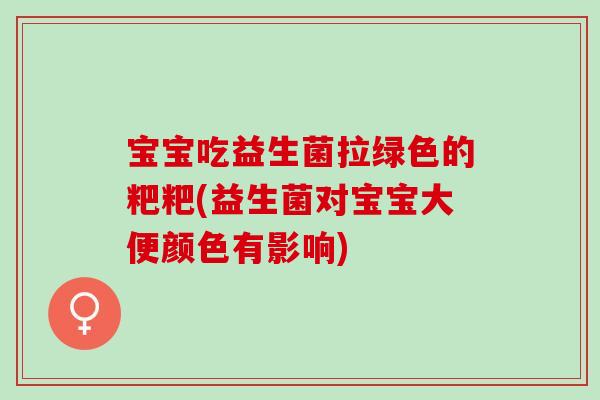 宝宝吃益生菌拉绿色的粑粑(益生菌对宝宝大便颜色有影响) 宝宝吃益生菌拉绿色的粑粑(益生菌对宝宝大便颜色有影响)