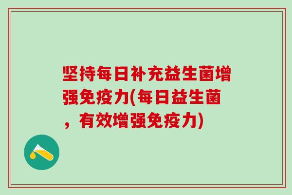 坚持每日补充益生菌增强力(每日益生菌,有效增强力) 坚持每日补充益生菌增强力(每日益生菌,有效增强力)