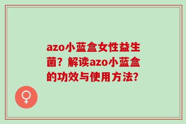 azo小蓝盒女性益生菌？解读azo小蓝盒的功效与使用方法？