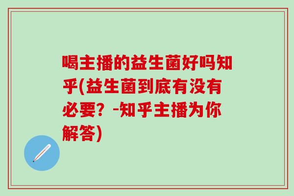 喝主播的益生菌好吗知乎(益生菌到底有没有必要？-知乎主播为你解答)