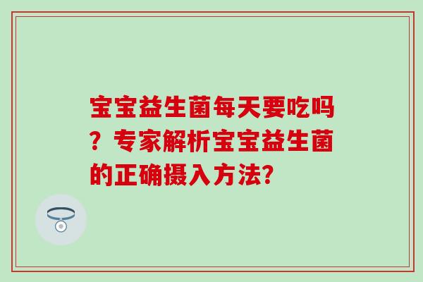 宝宝益生菌每天要吃吗？专家解析宝宝益生菌的正确摄入方法？