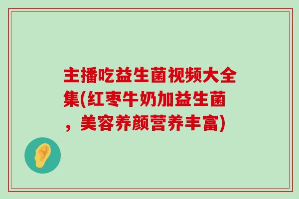 主播吃益生菌视频大全集(红枣牛奶加益生菌，美容养颜营养丰富)