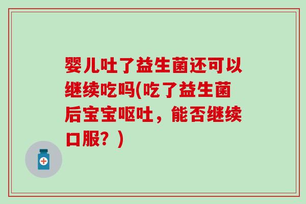 婴儿吐了益生菌还可以继续吃吗(吃了益生菌后宝宝呕吐，能否继续口服？)