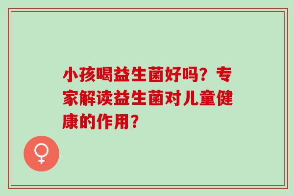 小孩喝益生菌好吗？专家解读益生菌对儿童健康的作用？