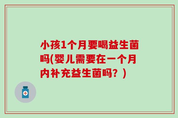 小孩1个月要喝益生菌吗(婴儿需要在一个月内补充益生菌吗？)