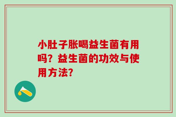 小肚子胀喝益生菌有用吗？益生菌的功效与使用方法？