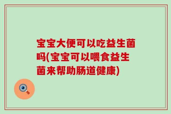 宝宝大便可以吃益生菌吗(宝宝可以喂食益生菌来帮助肠道健康)