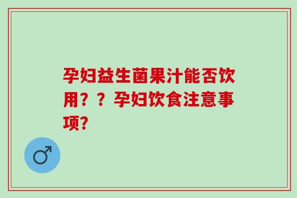 孕妇益生菌果汁能否饮用？？孕妇饮食注意事项？