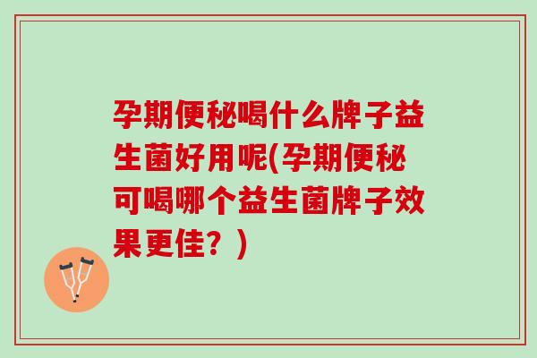 孕期便秘喝什么牌子益生菌好用呢(孕期便秘可喝哪个益生菌牌子效果更佳？)