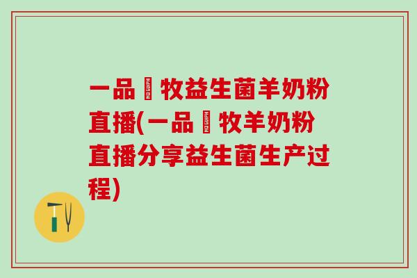 一品羴牧益生菌羊奶粉直播(一品羴牧羊奶粉直播分享益生菌生产过程)