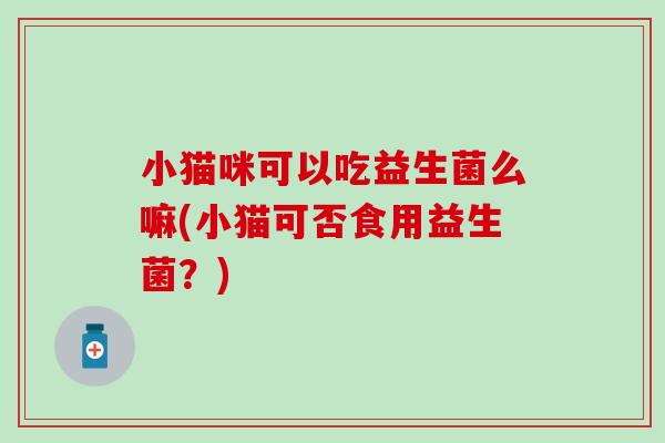 小猫咪可以吃益生菌么嘛(小猫可否食用益生菌?) 小猫咪可以吃益生菌么嘛(小猫可否食用益生菌?)