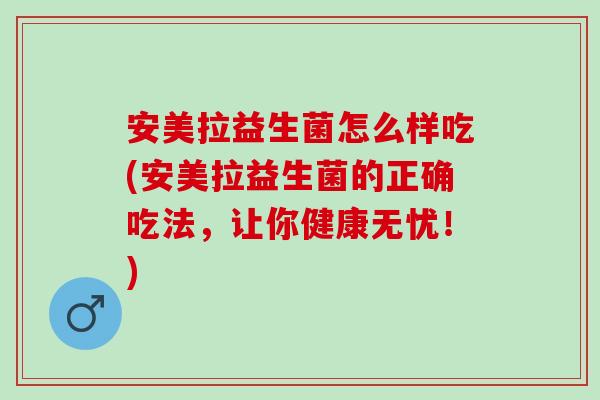 安美拉益生菌怎么样吃(安美拉益生菌的正确吃法，让你健康无忧！)