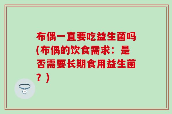 布偶一直要吃益生菌吗(布偶的饮食需求:是否需要长期食用益生菌?) 布偶一直要吃益生菌吗(布偶的饮食需求:是否需要长期食用益生菌?)