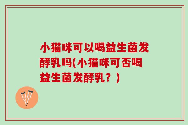 小猫咪可以喝益生菌发酵乳吗(小猫咪可否喝益生菌发酵乳？)