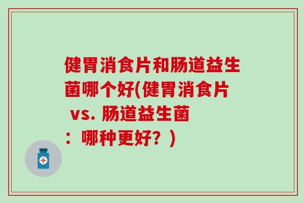 健胃消食片和肠道益生菌哪个好(健胃消食片 vs. 肠道益生菌:哪种更好?) 健胃消食片和肠道益生菌哪个好(健胃消食片 vs. 肠道益生菌:哪种更好?)