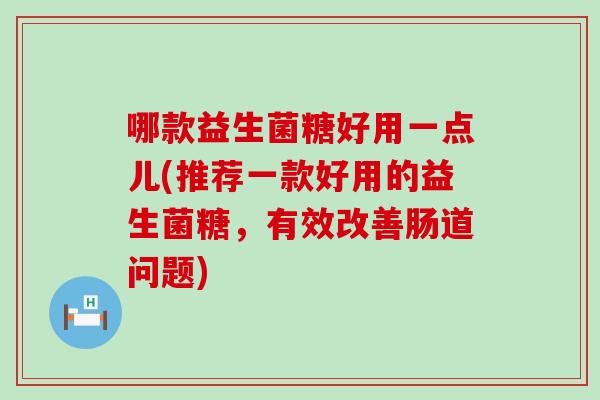 哪款益生菌糖好用一点儿(推荐一款好用的益生菌糖，有效改善肠道问题)
