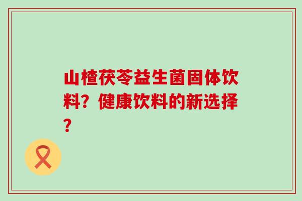 山楂茯苓益生菌固体饮料？健康饮料的新选择？
