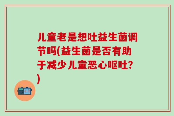 儿童老是想吐益生菌调节吗(益生菌是否有助于减少儿童恶心呕吐？)