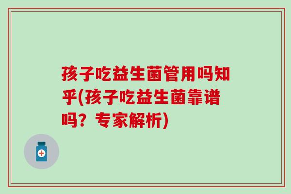 孩子吃益生菌管用吗知乎(孩子吃益生菌靠谱吗？专家解析)