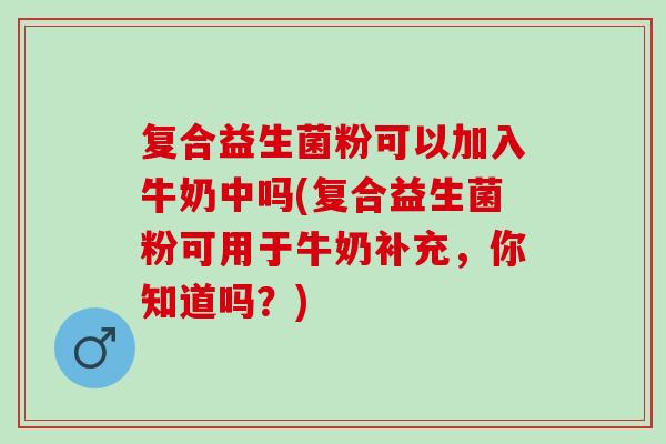 复合益生菌粉可以加入牛奶中吗(复合益生菌粉可用于牛奶补充，你知道吗？)