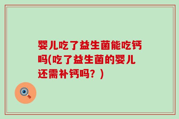 婴儿吃了益生菌能吃钙吗(吃了益生菌的婴儿还需补钙吗？)