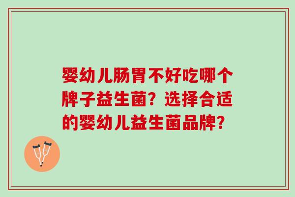 婴幼儿肠胃不好吃哪个牌子益生菌？选择合适的婴幼儿益生菌品牌？