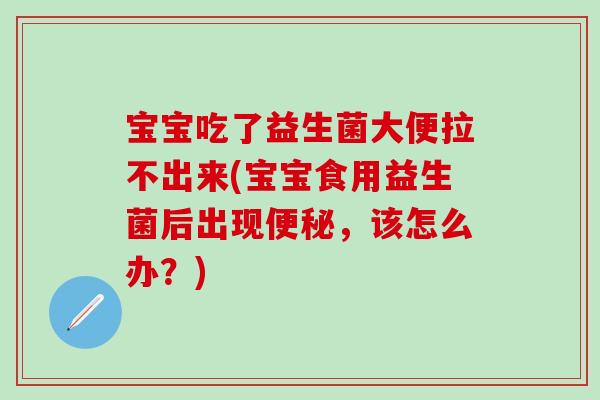 宝宝吃了益生菌大便拉不出来(宝宝食用益生菌后出现便秘，该怎么办？)