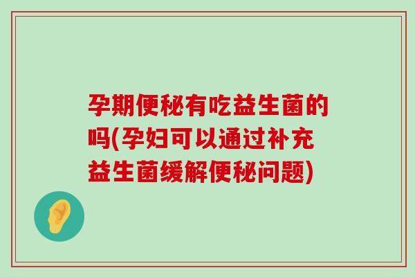 孕期便秘有吃益生菌的吗(孕妇可以通过补充益生菌缓解便秘问题)