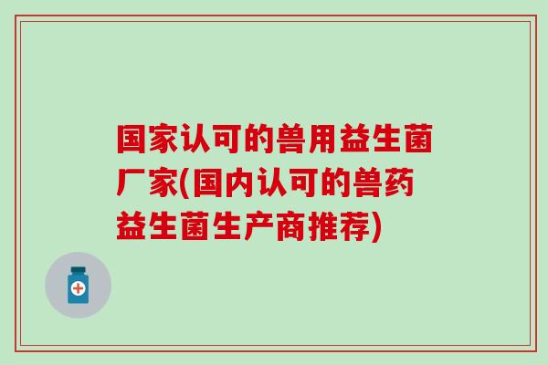 国家认可的兽用益生菌厂家(国内认可的兽药益生菌生产商推荐)