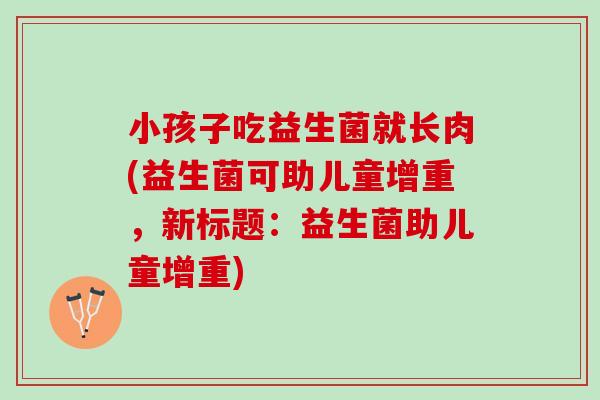 小孩子吃益生菌就长肉(益生菌可助儿童增重，新标题：益生菌助儿童增重)