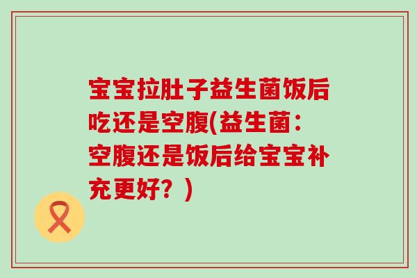 宝宝拉肚子益生菌饭后吃还是空腹(益生菌:空腹还是饭后给宝宝补充更好?) 宝宝拉肚子益生菌饭后吃还是空腹(益生菌:空腹还是饭后给宝宝补充更好?)