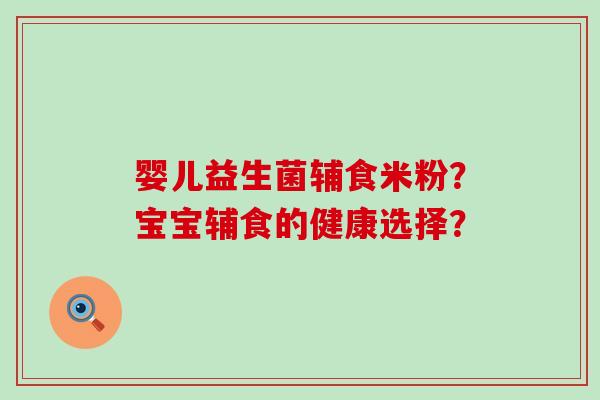 婴儿益生菌辅食米粉？宝宝辅食的健康选择？