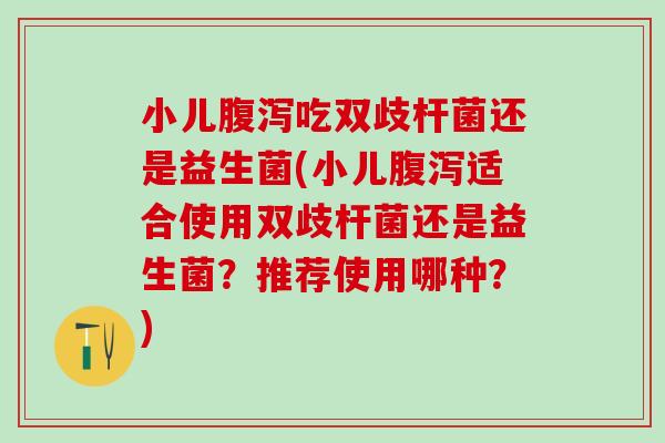 小儿腹泻吃双歧杆菌还是益生菌(小儿腹泻适合使用双歧杆菌还是益生菌？推荐使用哪种？)