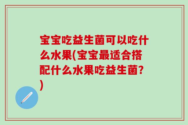 宝宝吃益生菌可以吃什么水果(宝宝最适合搭配什么水果吃益生菌？)
