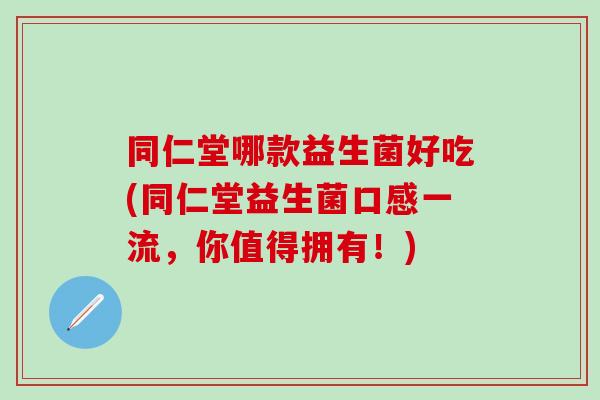 同仁堂哪款益生菌好吃(同仁堂益生菌口感一流，你值得拥有！)
